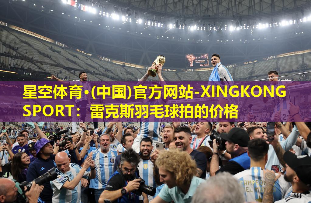 星空体育·(中国)官方网站-XINGKONG SPORT：雷克斯羽毛球拍的价格