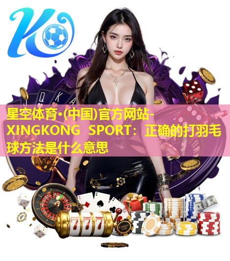 星空体育·(中国)官方网站-XINGKONG SPORT：正确的打羽毛球方法是什么意思