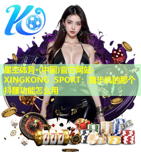 星空体育·(中国)官方网站-XINGKONG SPORT：跑步机的那个抖腰功能怎么用