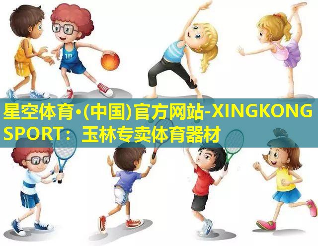 星空体育·(中国)官方网站-XINGKONG SPORT：玉林专卖体育器材