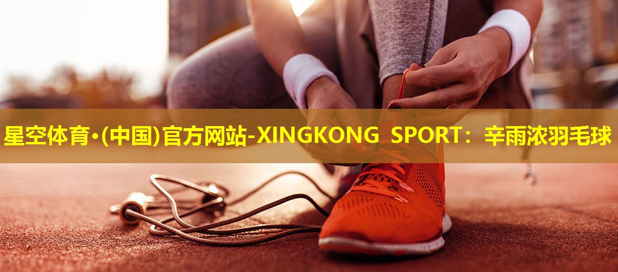 星空体育·(中国)官方网站-XINGKONG SPORT：辛雨浓羽毛球