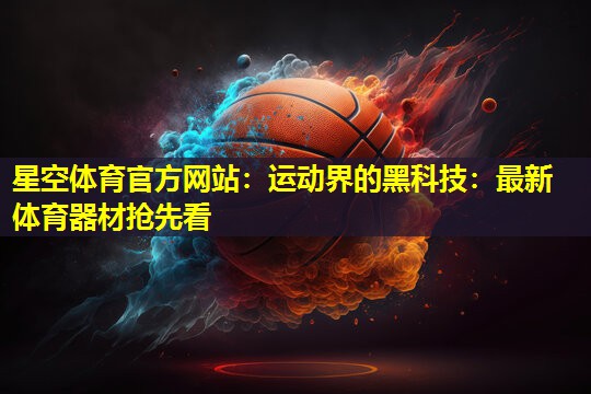 星空体育官方网站：运动界的黑科技：最新体育器材抢先看